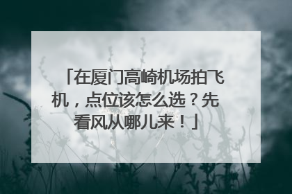 在厦门高崎机场拍飞机，点位该怎么选？先看风从哪儿来！