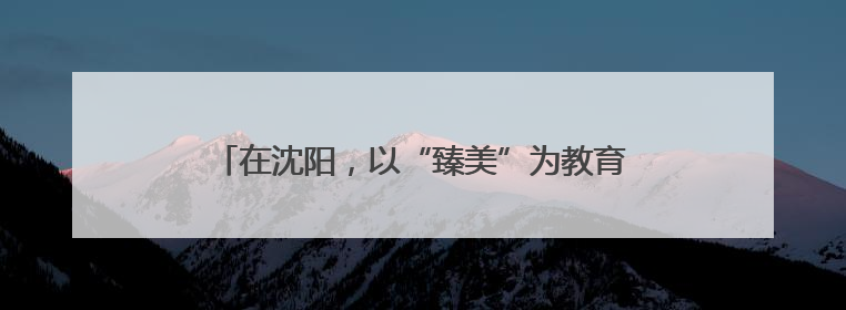 在沈阳，以“臻美”为教育理念的学校，真不一般！
