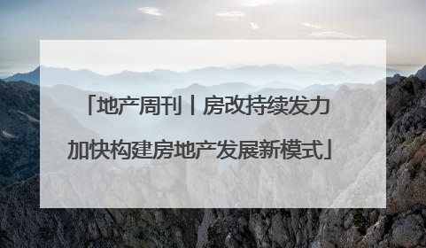 地产周刊丨房改持续发力 加快构建房地产发展新模式