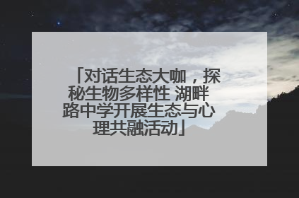 对话生态大咖，探秘生物多样性 湖畔路中学开展生态与心理共融活动