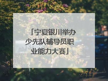 宁夏银川举办少先队辅导员职业能力大赛