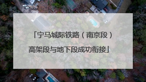 宁马城际铁路（南京段）高架段与地下段成功衔接