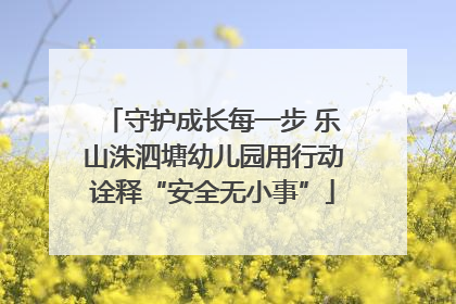 守护成长每一步 乐山洙泗塘幼儿园用行动诠释“安全无小事”