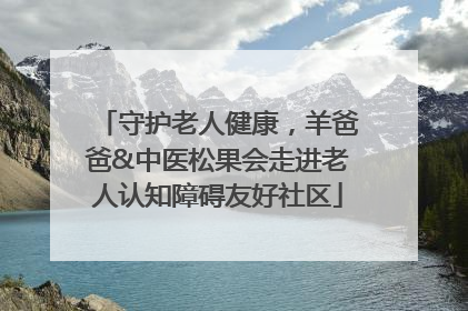 守护老人健康，羊爸爸&中医松果会走进老人认知障碍友好社区