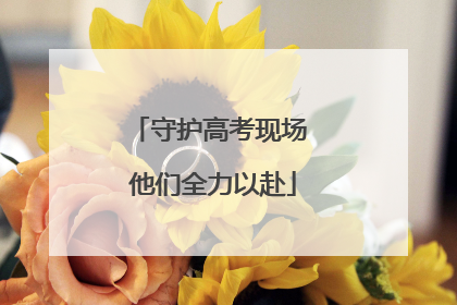 守护高考现场 他们全力以赴