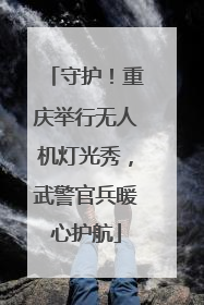 守护！重庆举行无人机灯光秀，武警官兵暖心护航