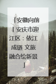 安徽向前丨安庆市迎江区：依江成链 文旅融合绘新景