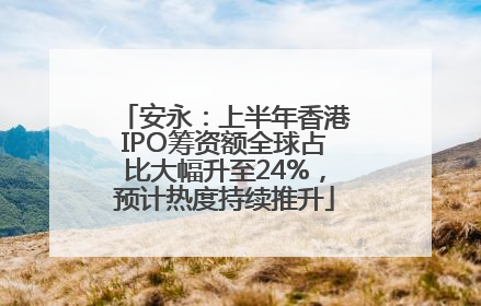 安永：上半年香港IPO筹资额全球占比大幅升至24%，预计热度持续推升