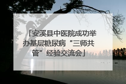 安溪县中医院成功举办基层糖尿病“三师共管”经验交流会