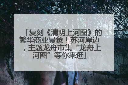 复刻《清明上河图》的繁华商业景象！苏河岸边，主题龙舟市集“龙舟上河图”等你来逛