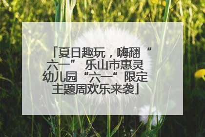 夏日趣玩，嗨翻“六一” 乐山市惠灵幼儿园“六一”限定主题周欢乐来袭