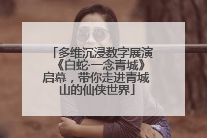 多维沉浸数字展演《白蛇·一念青城》启幕，带你走进青城山的仙侠世界