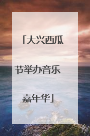 大兴西瓜节举办音乐嘉年华