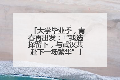 大学毕业季，青春再出发：“我选择留下，与武汉共赴下一场繁华”