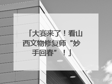 大赛来了！看山西文物修复师“妙手回春”！