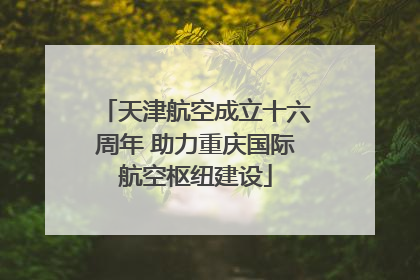 天津航空成立十六周年 助力重庆国际航空枢纽建设