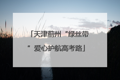 天津蓟州“绿丝带”爱心护航高考路