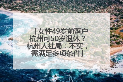 女性49岁前落户杭州可50岁退休？杭州人社局：不实，需满足多项条件