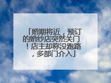 婚期将近，预订的婚纱店突然关门！店主却称没跑路，多部门介入