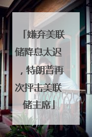 嫌弃美联储降息太迟，特朗普再次抨击美联储主席