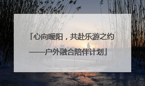 心向暖阳，共赴乐游之约——户外融合陪伴计划