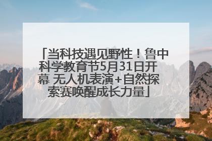 当科技遇见野性！鲁中科学教育节5月31日开幕 无人机表演+自然探索赛唤醒成长力量