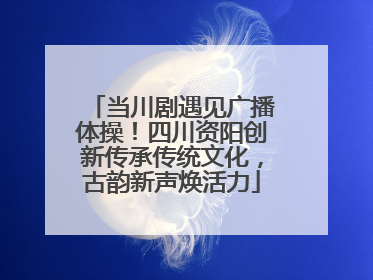 当川剧遇见广播体操！四川资阳创新传承传统文化，古韵新声焕活力