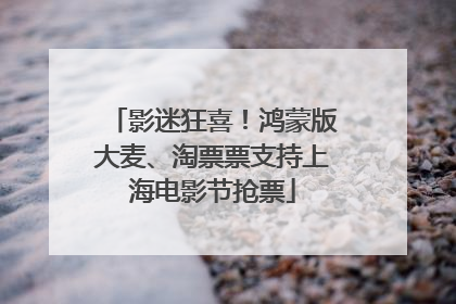 影迷狂喜！鸿蒙版大麦、淘票票支持上海电影节抢票
