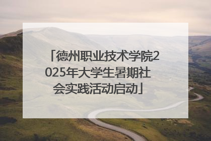 德州职业技术学院2025年大学生暑期社会实践活动启动