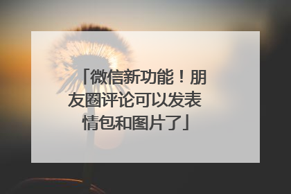 微信新功能！朋友圈评论可以发表情包和图片了