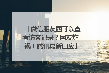微信朋友圈可以查看访客记录？网友炸锅！腾讯最新回应