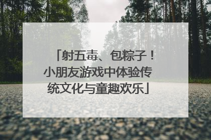 射五毒、包粽子！小朋友游戏中体验传统文化与童趣欢乐