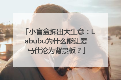 小盲盒拆出大生意：Labubu为什么能让爱马仕沦为背景板？