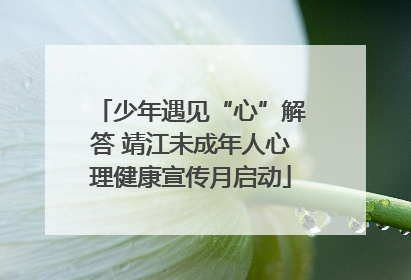 少年遇见“心”解答 靖江未成年人心理健康宣传月启动