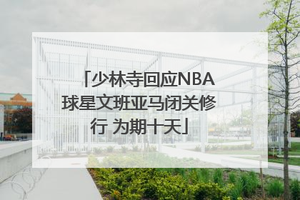 少林寺回应NBA球星文班亚马闭关修行 为期十天
