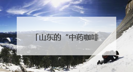 山东的“中药咖啡”火了！你怎么看