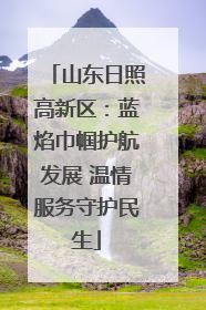 山东日照高新区：蓝焰巾帼护航发展 温情服务守护民生