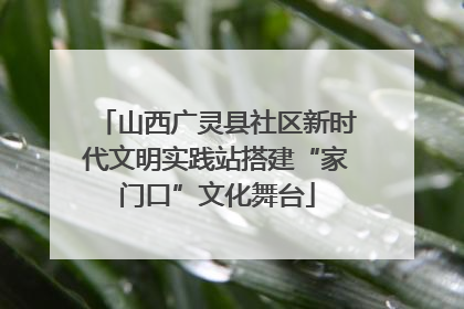 山西广灵县社区新时代文明实践站搭建“家门口”文化舞台