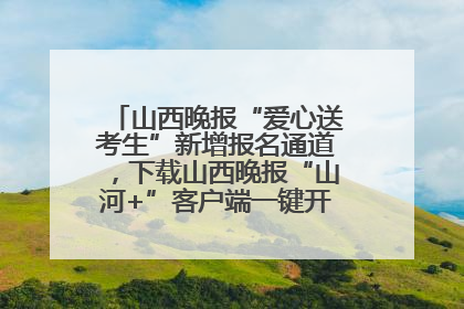山西晚报“爱心送考生”新增报名通道，下载山西晚报“山河+”客户端一键开启高考爱心护航