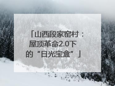 山西段家窑村：屋顶革命2.0下的“日光宝盒”