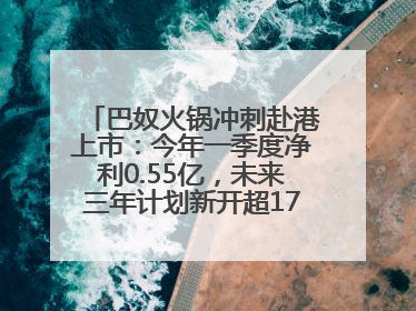 巴奴火锅冲刺赴港上市：今年一季度净利0.55亿，未来三年计划新开超170家门店