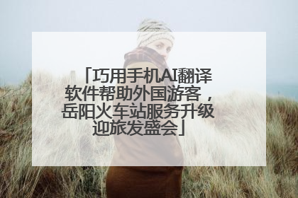 巧用手机AI翻译软件帮助外国游客，岳阳火车站服务升级迎旅发盛会