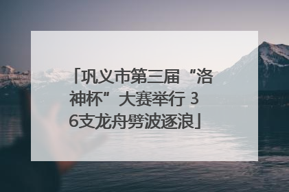 巩义市第三届“洛神杯”大赛举行 36支龙舟劈波逐浪