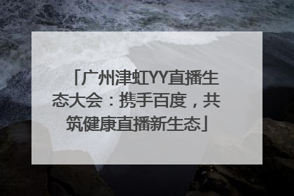 广州津虹YY直播生态大会：携手百度，共筑健康直播新生态