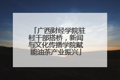 广西财经学院驻村干部搭桥，新闻与文化传播学院赋能油茶产业振兴