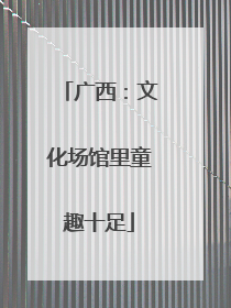 广西：文化场馆里童趣十足