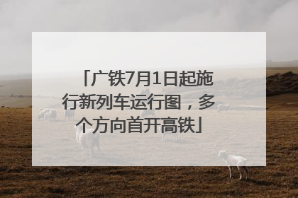 广铁7月1日起施行新列车运行图，多个方向首开高铁