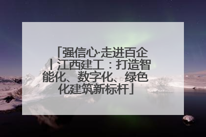 强信心·走进百企丨江西建工：打造智能化、数字化、绿色化建筑新标杆