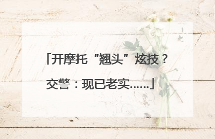 开摩托“翘头”炫技？交警：现已老实……
