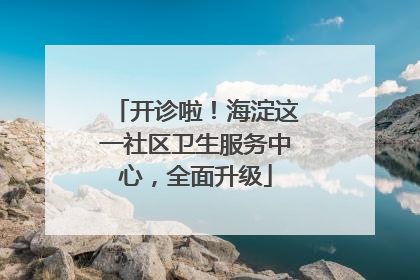 开诊啦！海淀这一社区卫生服务中心，全面升级